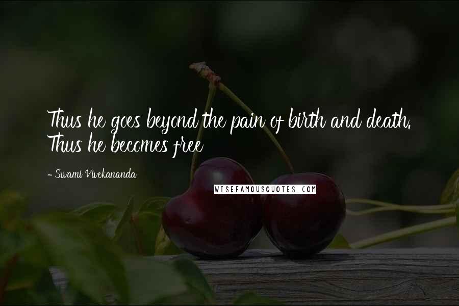 Swami Vivekananda Quotes: Thus he goes beyond the pain of birth and death. Thus he becomes free