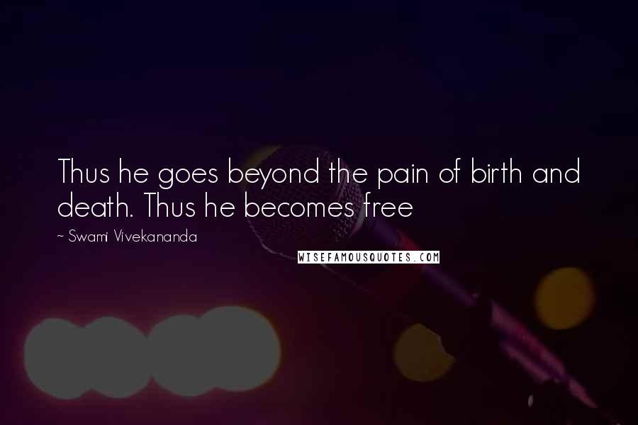 Swami Vivekananda Quotes: Thus he goes beyond the pain of birth and death. Thus he becomes free