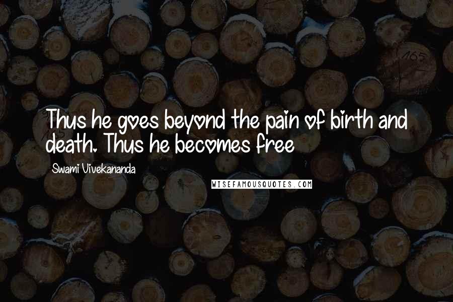 Swami Vivekananda Quotes: Thus he goes beyond the pain of birth and death. Thus he becomes free