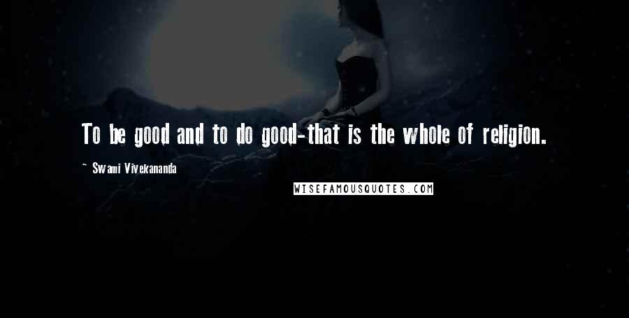 Swami Vivekananda Quotes: To be good and to do good-that is the whole of religion.