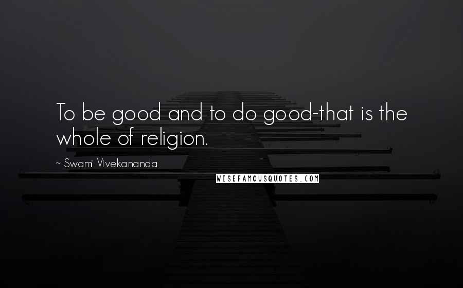 Swami Vivekananda Quotes: To be good and to do good-that is the whole of religion.