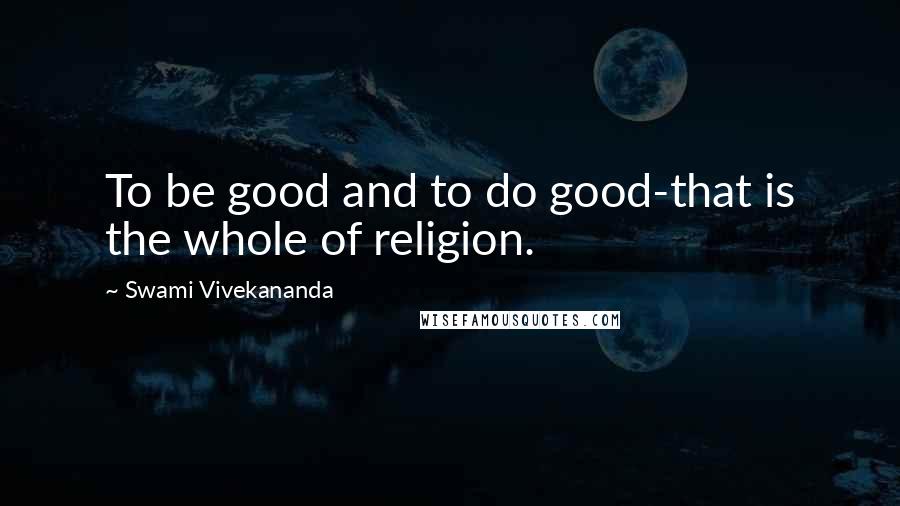 Swami Vivekananda Quotes: To be good and to do good-that is the whole of religion.