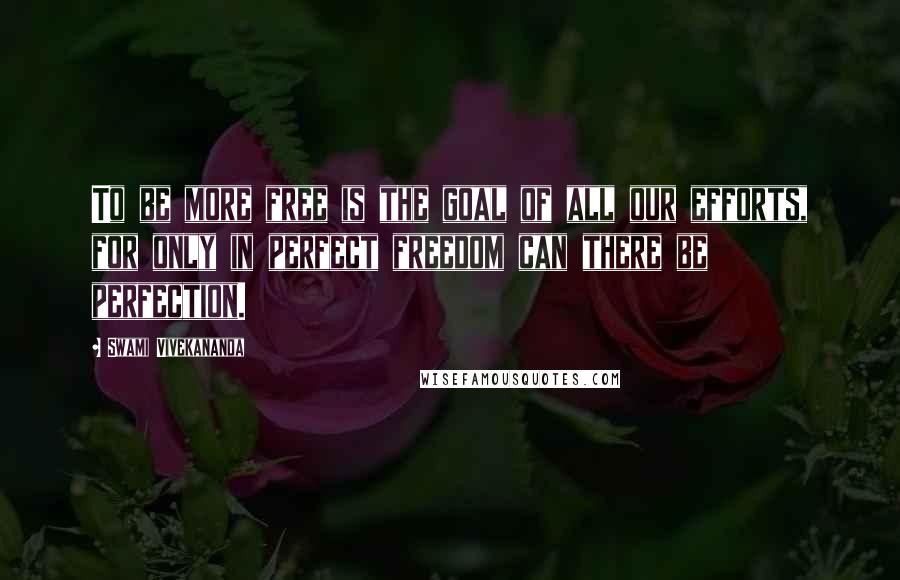 Swami Vivekananda Quotes: To be more free is the goal of all our efforts, for only in perfect freedom can there be perfection.