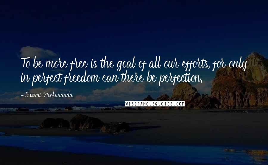 Swami Vivekananda Quotes: To be more free is the goal of all our efforts, for only in perfect freedom can there be perfection.