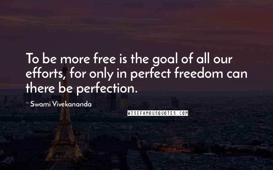 Swami Vivekananda Quotes: To be more free is the goal of all our efforts, for only in perfect freedom can there be perfection.