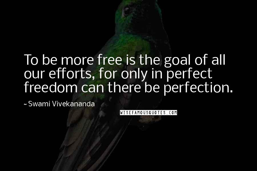 Swami Vivekananda Quotes: To be more free is the goal of all our efforts, for only in perfect freedom can there be perfection.