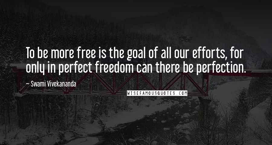 Swami Vivekananda Quotes: To be more free is the goal of all our efforts, for only in perfect freedom can there be perfection.