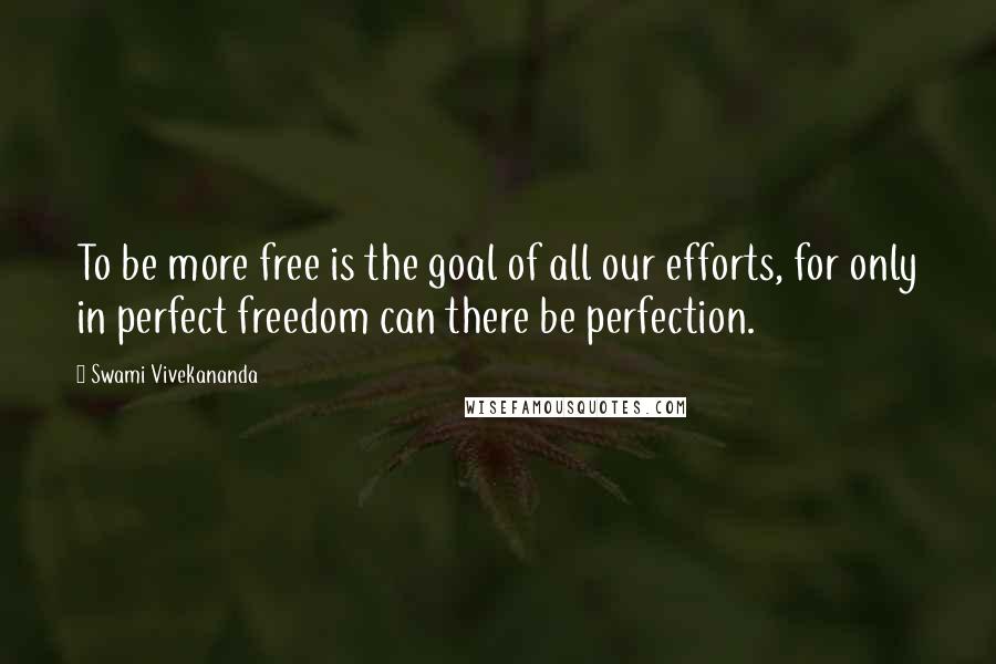 Swami Vivekananda Quotes: To be more free is the goal of all our efforts, for only in perfect freedom can there be perfection.