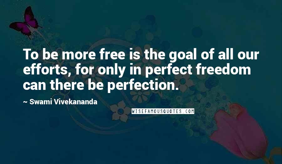 Swami Vivekananda Quotes: To be more free is the goal of all our efforts, for only in perfect freedom can there be perfection.