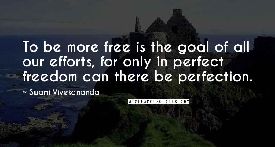 Swami Vivekananda Quotes: To be more free is the goal of all our efforts, for only in perfect freedom can there be perfection.