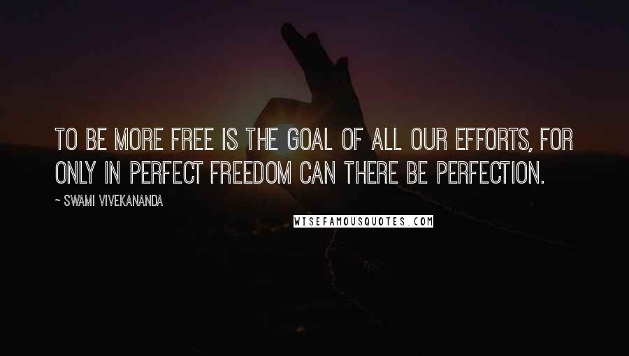 Swami Vivekananda Quotes: To be more free is the goal of all our efforts, for only in perfect freedom can there be perfection.