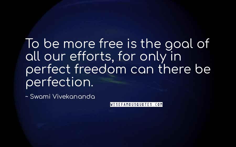 Swami Vivekananda Quotes: To be more free is the goal of all our efforts, for only in perfect freedom can there be perfection.