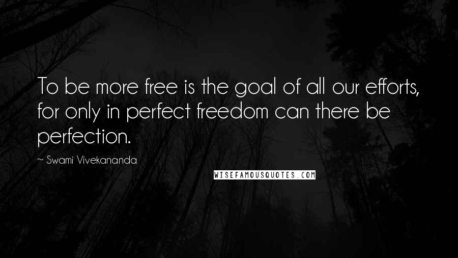 Swami Vivekananda Quotes: To be more free is the goal of all our efforts, for only in perfect freedom can there be perfection.