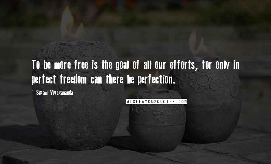 Swami Vivekananda Quotes: To be more free is the goal of all our efforts, for only in perfect freedom can there be perfection.