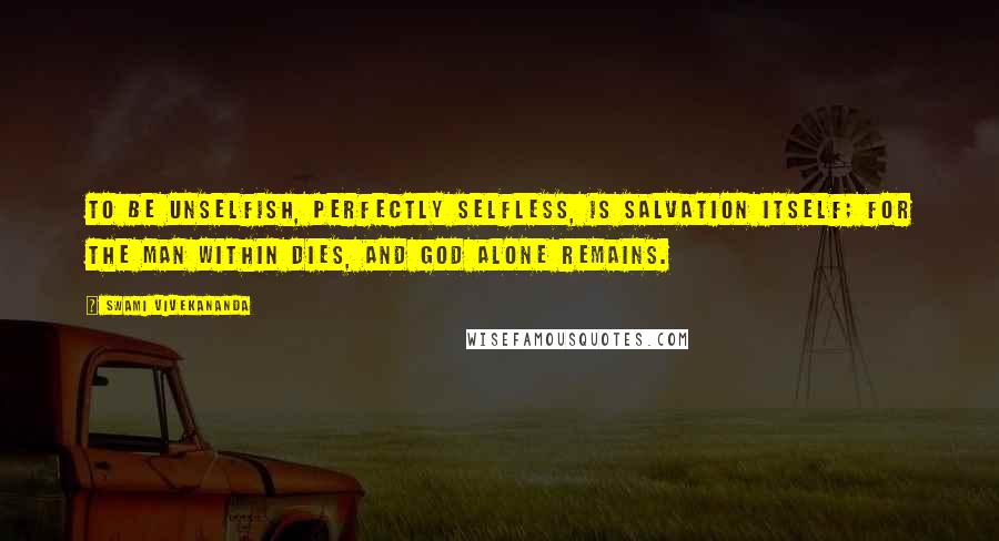 Swami Vivekananda Quotes: To be unselfish, perfectly selfless, is salvation itself; for the man within dies, and God alone remains.