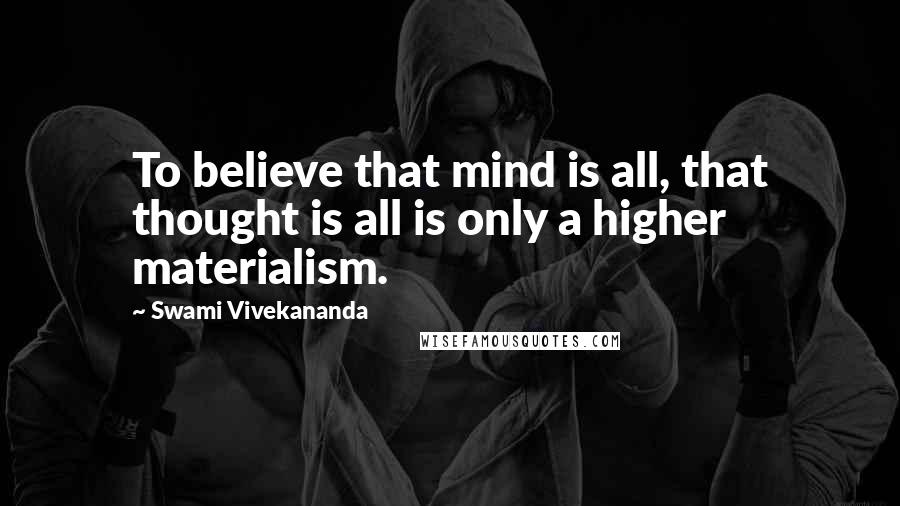 Swami Vivekananda Quotes: To believe that mind is all, that thought is all is only a higher materialism.