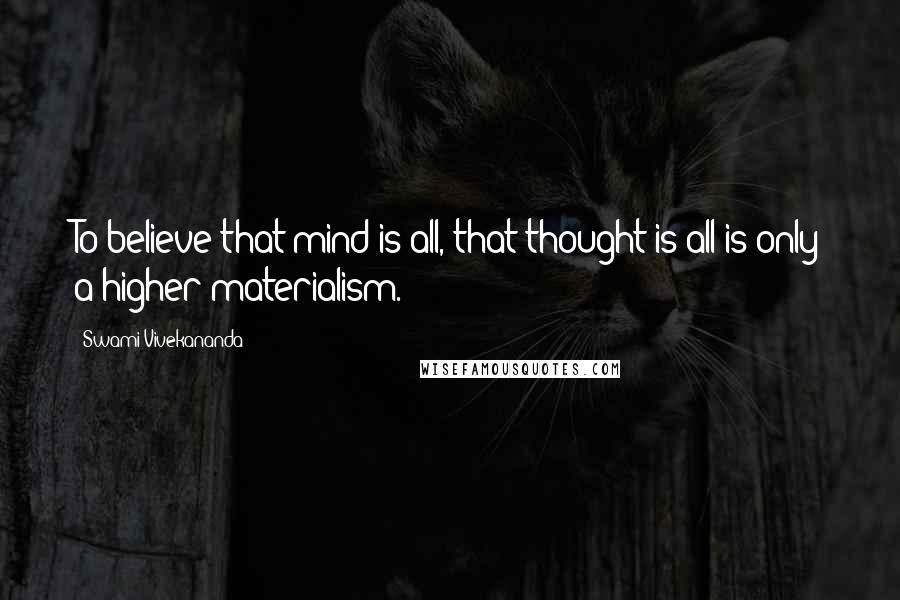 Swami Vivekananda Quotes: To believe that mind is all, that thought is all is only a higher materialism.