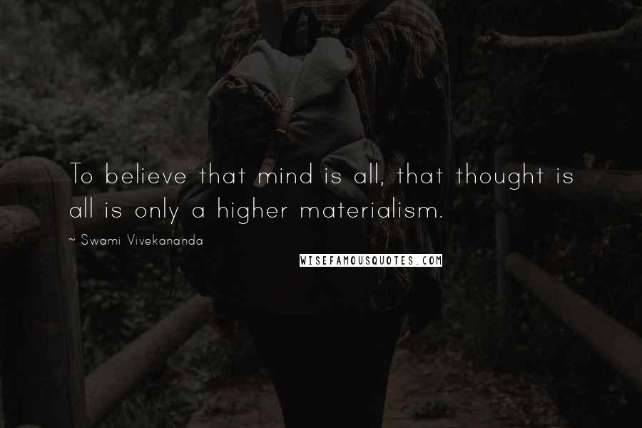 Swami Vivekananda Quotes: To believe that mind is all, that thought is all is only a higher materialism.