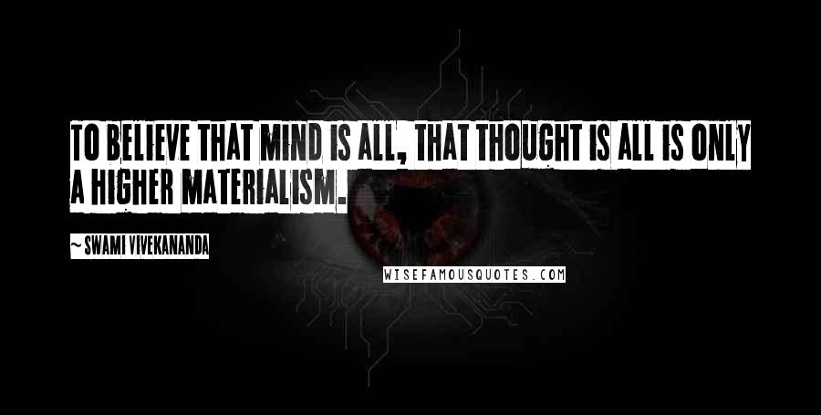 Swami Vivekananda Quotes: To believe that mind is all, that thought is all is only a higher materialism.