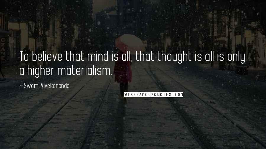 Swami Vivekananda Quotes: To believe that mind is all, that thought is all is only a higher materialism.