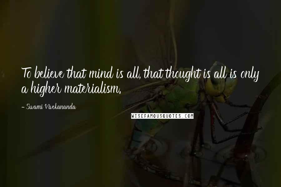 Swami Vivekananda Quotes: To believe that mind is all, that thought is all is only a higher materialism.