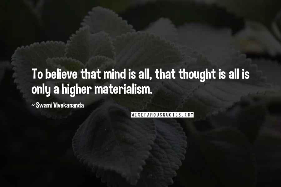 Swami Vivekananda Quotes: To believe that mind is all, that thought is all is only a higher materialism.