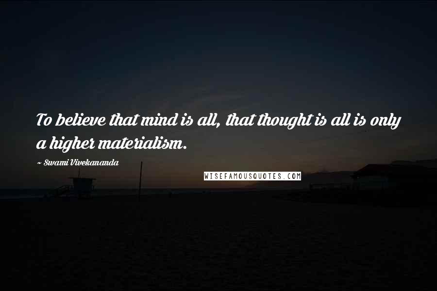 Swami Vivekananda Quotes: To believe that mind is all, that thought is all is only a higher materialism.