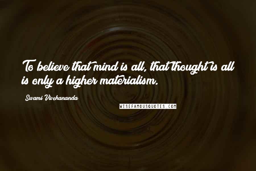 Swami Vivekananda Quotes: To believe that mind is all, that thought is all is only a higher materialism.