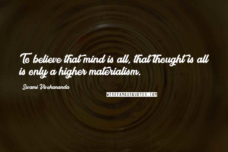 Swami Vivekananda Quotes: To believe that mind is all, that thought is all is only a higher materialism.