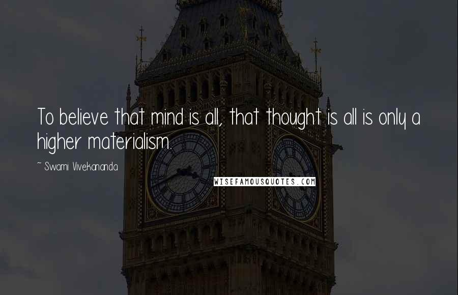 Swami Vivekananda Quotes: To believe that mind is all, that thought is all is only a higher materialism.