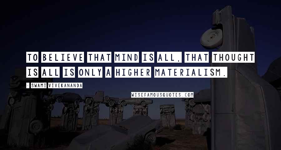Swami Vivekananda Quotes: To believe that mind is all, that thought is all is only a higher materialism.