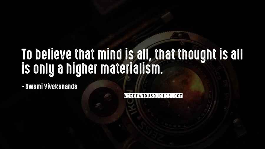 Swami Vivekananda Quotes: To believe that mind is all, that thought is all is only a higher materialism.