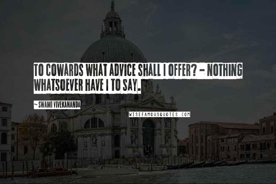 Swami Vivekananda Quotes: To cowards what advice shall I offer? - nothing whatsoever have I to say.