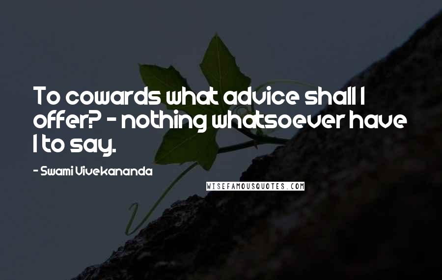 Swami Vivekananda Quotes: To cowards what advice shall I offer? - nothing whatsoever have I to say.