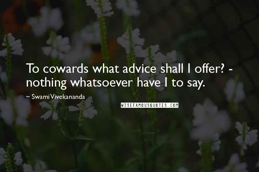 Swami Vivekananda Quotes: To cowards what advice shall I offer? - nothing whatsoever have I to say.