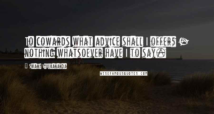 Swami Vivekananda Quotes: To cowards what advice shall I offer? - nothing whatsoever have I to say.