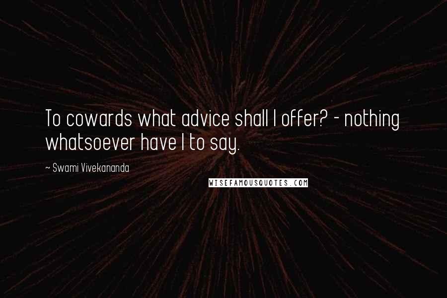 Swami Vivekananda Quotes: To cowards what advice shall I offer? - nothing whatsoever have I to say.