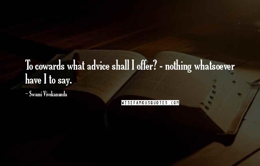 Swami Vivekananda Quotes: To cowards what advice shall I offer? - nothing whatsoever have I to say.