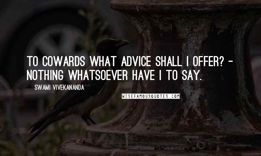 Swami Vivekananda Quotes: To cowards what advice shall I offer? - nothing whatsoever have I to say.