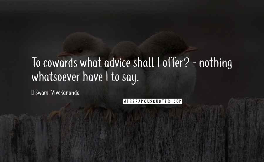 Swami Vivekananda Quotes: To cowards what advice shall I offer? - nothing whatsoever have I to say.