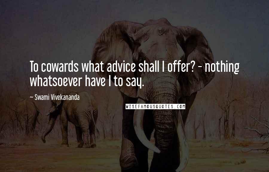 Swami Vivekananda Quotes: To cowards what advice shall I offer? - nothing whatsoever have I to say.