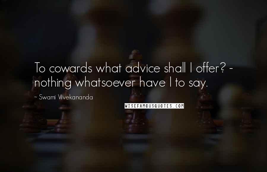 Swami Vivekananda Quotes: To cowards what advice shall I offer? - nothing whatsoever have I to say.