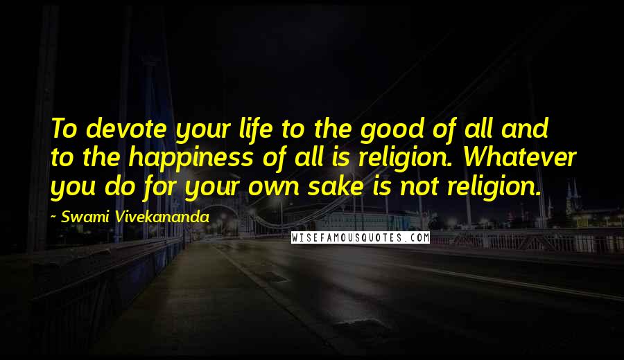 Swami Vivekananda Quotes: To devote your life to the good of all and to the happiness of all is religion. Whatever you do for your own sake is not religion.