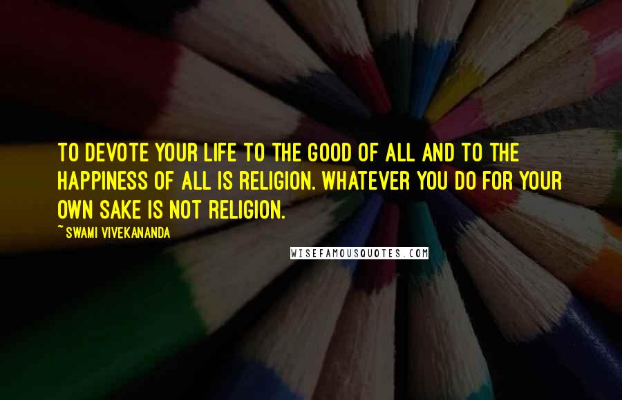 Swami Vivekananda Quotes: To devote your life to the good of all and to the happiness of all is religion. Whatever you do for your own sake is not religion.