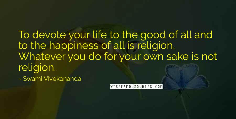 Swami Vivekananda Quotes: To devote your life to the good of all and to the happiness of all is religion. Whatever you do for your own sake is not religion.