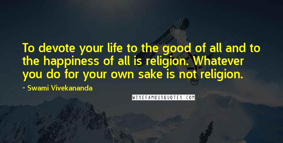 Swami Vivekananda Quotes: To devote your life to the good of all and to the happiness of all is religion. Whatever you do for your own sake is not religion.