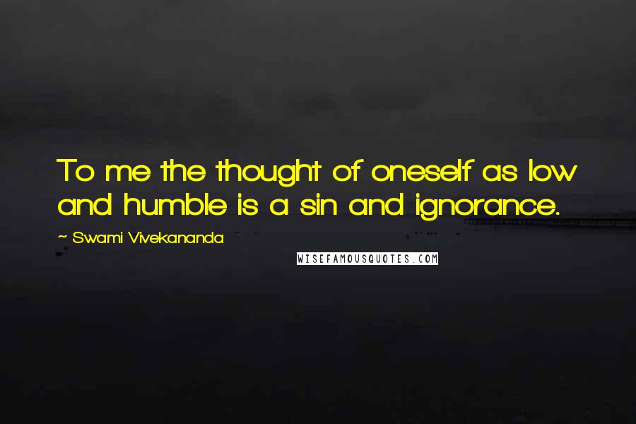 Swami Vivekananda Quotes: To me the thought of oneself as low and humble is a sin and ignorance.