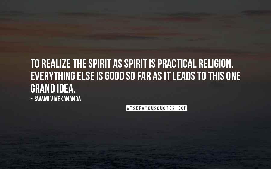 Swami Vivekananda Quotes: To realize the spirit as spirit is practical religion. Everything else is good so far as it leads to this one grand idea.