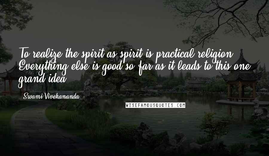 Swami Vivekananda Quotes: To realize the spirit as spirit is practical religion. Everything else is good so far as it leads to this one grand idea.