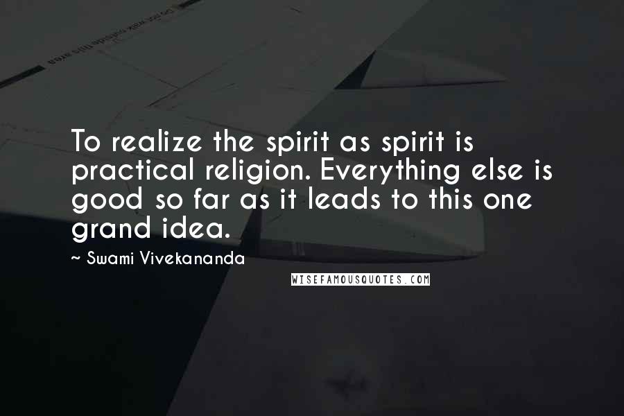 Swami Vivekananda Quotes: To realize the spirit as spirit is practical religion. Everything else is good so far as it leads to this one grand idea.